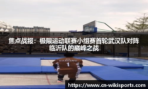 焦点战报:极限运动联赛小组赛首轮武汉队对阵临沂队的巅峰之战