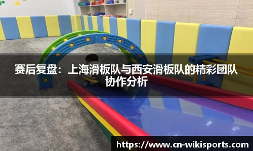 赛后复盘:上海滑板队与西安滑板队的精彩团队协作分析